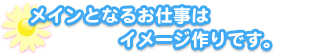 

メインとなるお仕事はイメージ作りです。