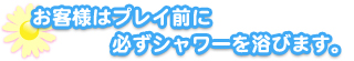 

お客様はプレイ前に必ずシャワーを浴びます