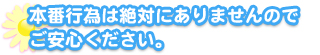 

本番行為は絶対にありませんのでご安心ください。